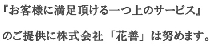 「お客様に満足頂ける一つ上のサービス」のご提供に株式会社花善は努めます