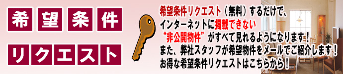 希望条件リクエスト(無料)するだけで、インターネットに掲載できない非公開物件がすべて見れるようになります！