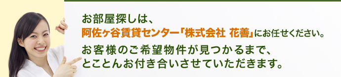 お部屋探しは、阿佐ヶ谷賃貸センター「株式会社 花善」にお任せください。お客様のご希望物件が見つかるまで、とことんお付き合いさせていただきます。